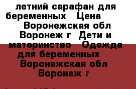 летний сарафан для беременных › Цена ­ 1 500 - Воронежская обл., Воронеж г. Дети и материнство » Одежда для беременных   . Воронежская обл.,Воронеж г.